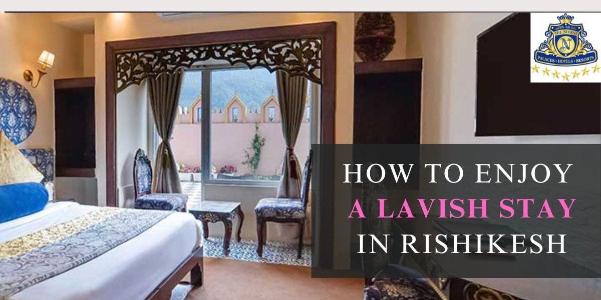 How to Enjoy a Lavish Stay in Rishikesh